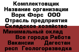 Комплектовщик › Название организации ­ Ворк Форс, ООО › Отрасль предприятия ­ Складское хозяйство › Минимальный оклад ­ 27 000 - Все города Работа » Вакансии   . Дагестан респ.,Геологоразведка п.